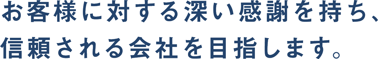 お客様に対する深い感謝を持ち、信頼される会社を目指します。